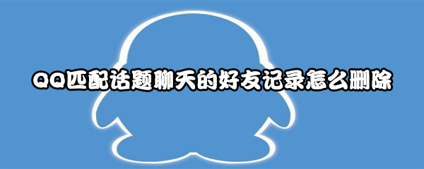 QQ匹配话题聊天的好友记录怎么删除