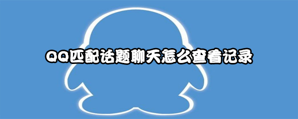 QQ匹配话题聊天怎么查看记录