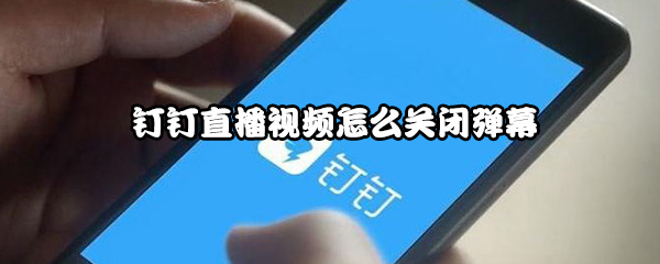 钉钉直播视频怎么关闭弹幕