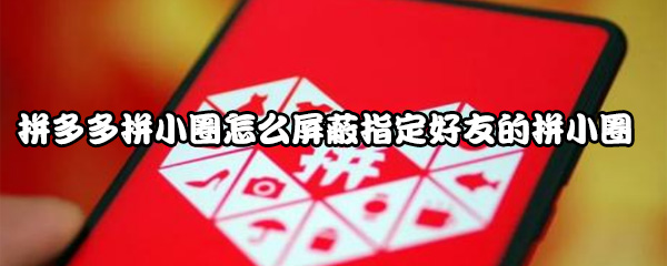 拼多多拼小圈怎么屏蔽指定好友的拼小圈