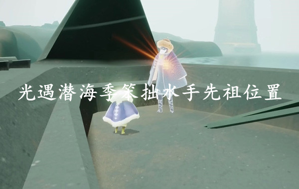 光遇潜海季笨拙水手先祖位置一览