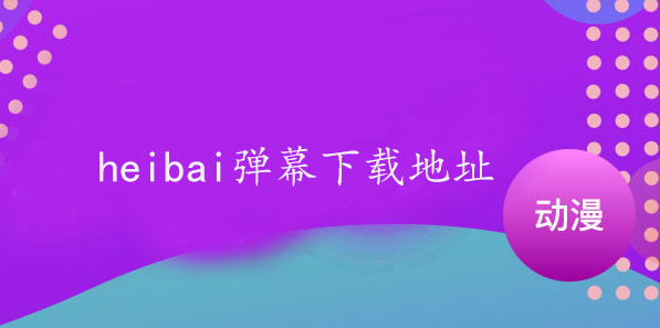 heibai弹幕最新版本下载地址