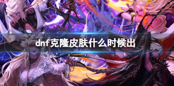 《dnf》克隆皮肤上线时间以及获得方法介绍